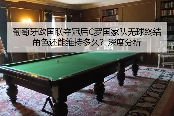 葡萄牙欧国联夺冠后C罗国家队无球终结角色还能维持多久？深度分析